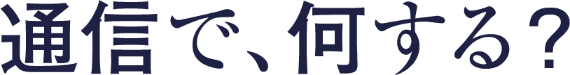 通信で、何する?